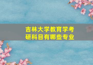 吉林大学教育学考研科目有哪些专业