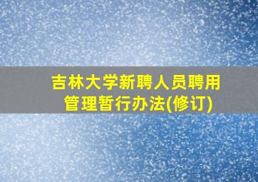 吉林大学新聘人员聘用管理暂行办法(修订)