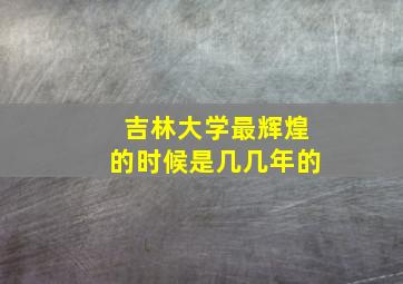 吉林大学最辉煌的时候是几几年的