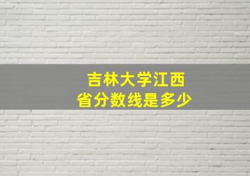 吉林大学江西省分数线是多少