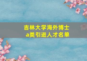 吉林大学海外博士a类引进人才名单