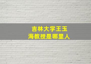 吉林大学王玉海教授是哪里人