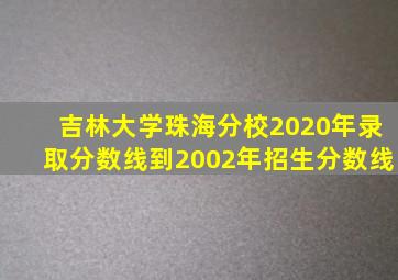 吉林大学珠海分校2020年录取分数线到2002年招生分数线