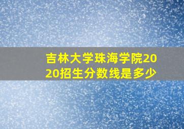 吉林大学珠海学院2020招生分数线是多少