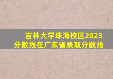 吉林大学珠海校区2023分数线在广东省录取分数线