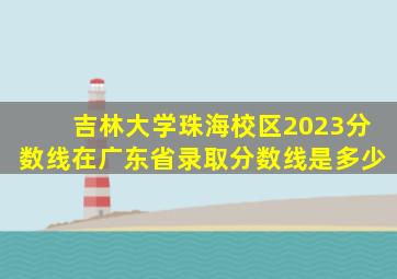 吉林大学珠海校区2023分数线在广东省录取分数线是多少