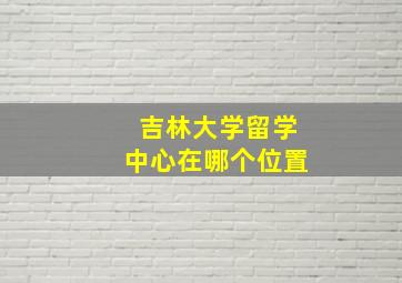 吉林大学留学中心在哪个位置