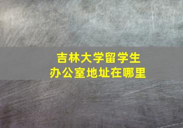 吉林大学留学生办公室地址在哪里