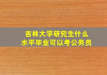 吉林大学研究生什么水平毕业可以考公务员