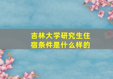 吉林大学研究生住宿条件是什么样的