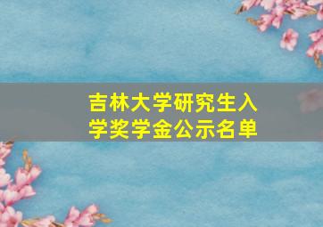 吉林大学研究生入学奖学金公示名单