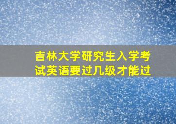 吉林大学研究生入学考试英语要过几级才能过