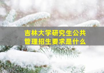 吉林大学研究生公共管理招生要求是什么