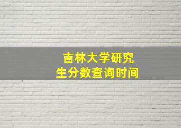 吉林大学研究生分数查询时间