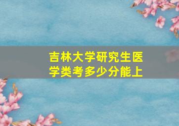 吉林大学研究生医学类考多少分能上