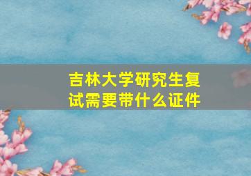 吉林大学研究生复试需要带什么证件