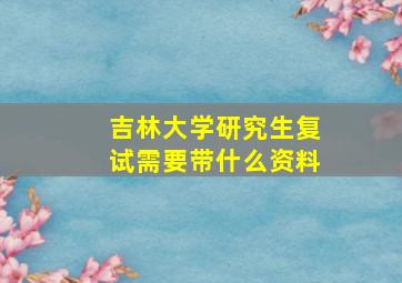 吉林大学研究生复试需要带什么资料