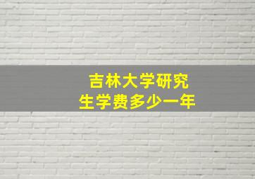 吉林大学研究生学费多少一年