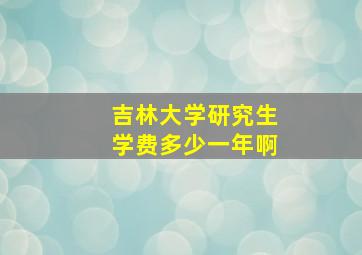 吉林大学研究生学费多少一年啊