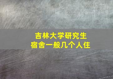 吉林大学研究生宿舍一般几个人住