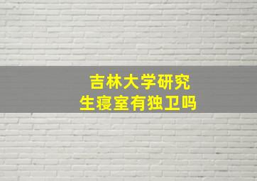 吉林大学研究生寝室有独卫吗