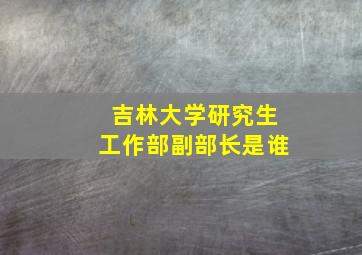 吉林大学研究生工作部副部长是谁