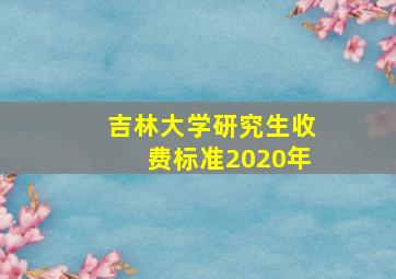 吉林大学研究生收费标准2020年