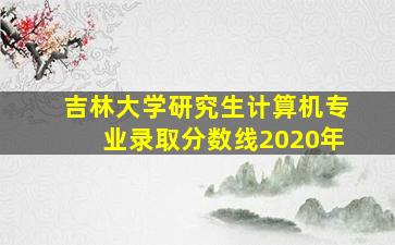 吉林大学研究生计算机专业录取分数线2020年