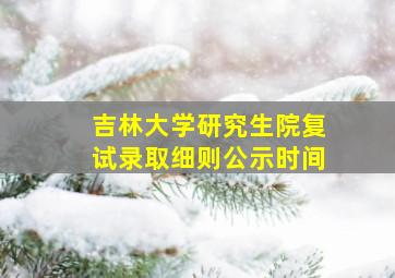 吉林大学研究生院复试录取细则公示时间