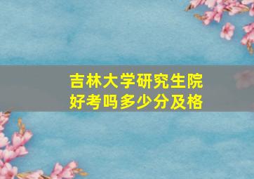 吉林大学研究生院好考吗多少分及格