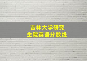 吉林大学研究生院英语分数线