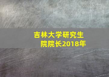 吉林大学研究生院院长2018年