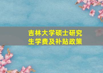 吉林大学硕士研究生学费及补贴政策