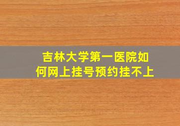 吉林大学第一医院如何网上挂号预约挂不上