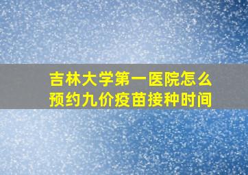 吉林大学第一医院怎么预约九价疫苗接种时间