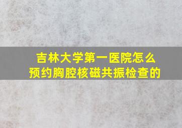 吉林大学第一医院怎么预约胸腔核磁共振检查的