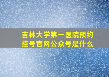 吉林大学第一医院预约挂号官网公众号是什么