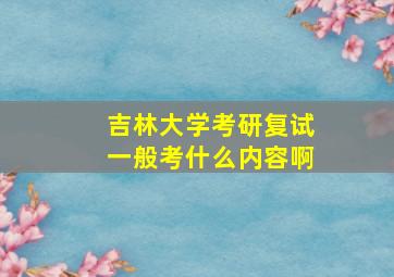 吉林大学考研复试一般考什么内容啊