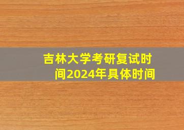 吉林大学考研复试时间2024年具体时间