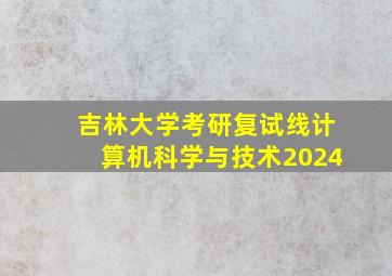 吉林大学考研复试线计算机科学与技术2024