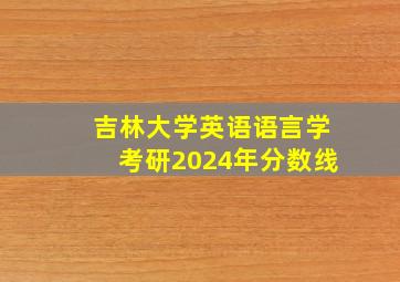 吉林大学英语语言学考研2024年分数线