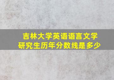 吉林大学英语语言文学研究生历年分数线是多少