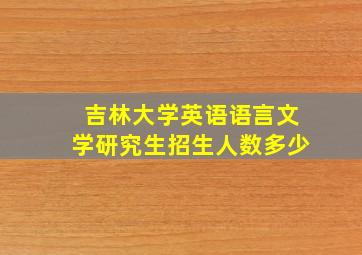 吉林大学英语语言文学研究生招生人数多少