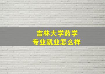 吉林大学药学专业就业怎么样