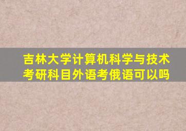 吉林大学计算机科学与技术考研科目外语考俄语可以吗