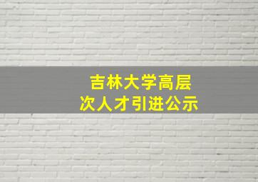 吉林大学高层次人才引进公示