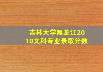 吉林大学黑龙江2010文科专业录取分数