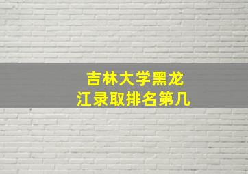 吉林大学黑龙江录取排名第几