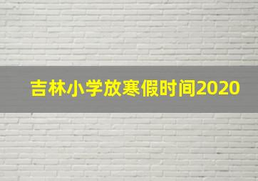 吉林小学放寒假时间2020