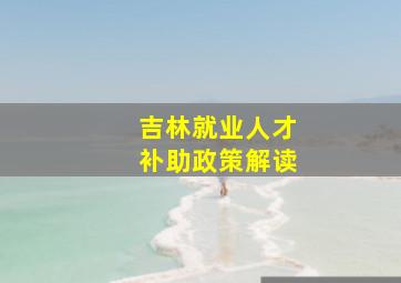 吉林就业人才补助政策解读